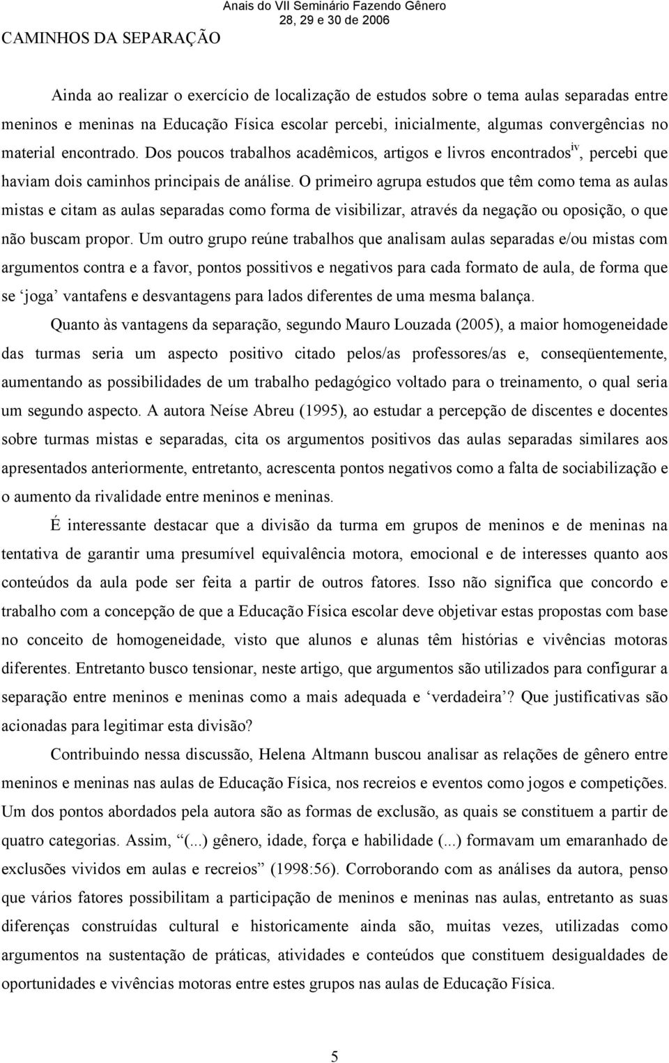 O primeiro agrupa estudos que têm como tema as aulas mistas e citam as aulas separadas como forma de visibilizar, através da negação ou oposição, o que não buscam propor.