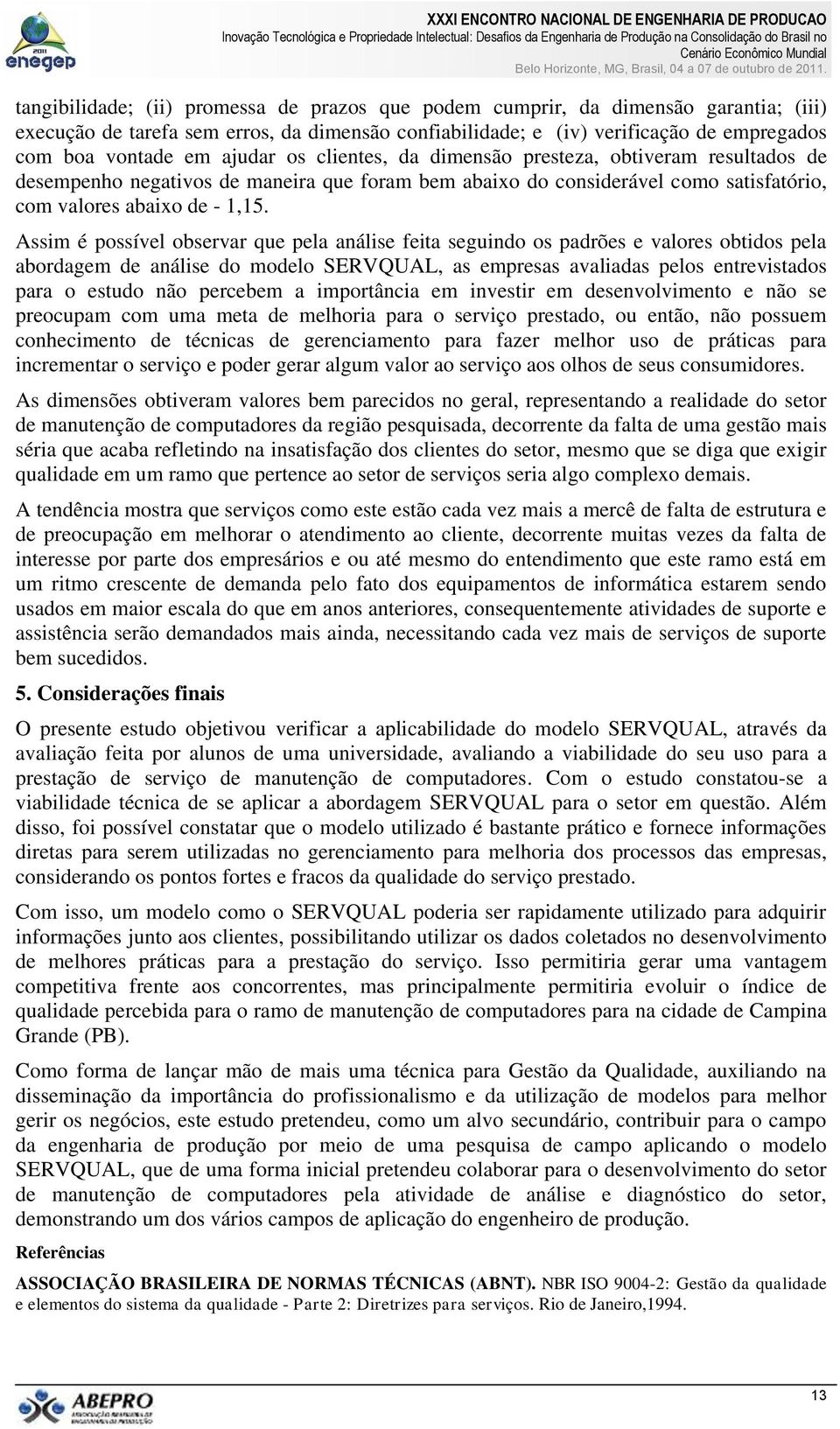 Assim é possível observar que pela análise feita seguindo os padrões e valores obtidos pela abordagem de análise do modelo SERVQUAL, as empresas avaliadas pelos entrevistados para o estudo não