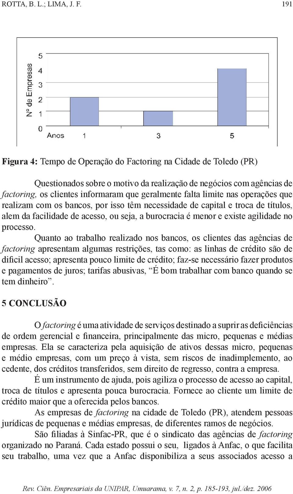 limite nas operações que realizam com os bancos, por isso têm necessidade de capital e troca de títulos, alem da facilidade de acesso, ou seja, a burocracia é menor e existe agilidade no processo.