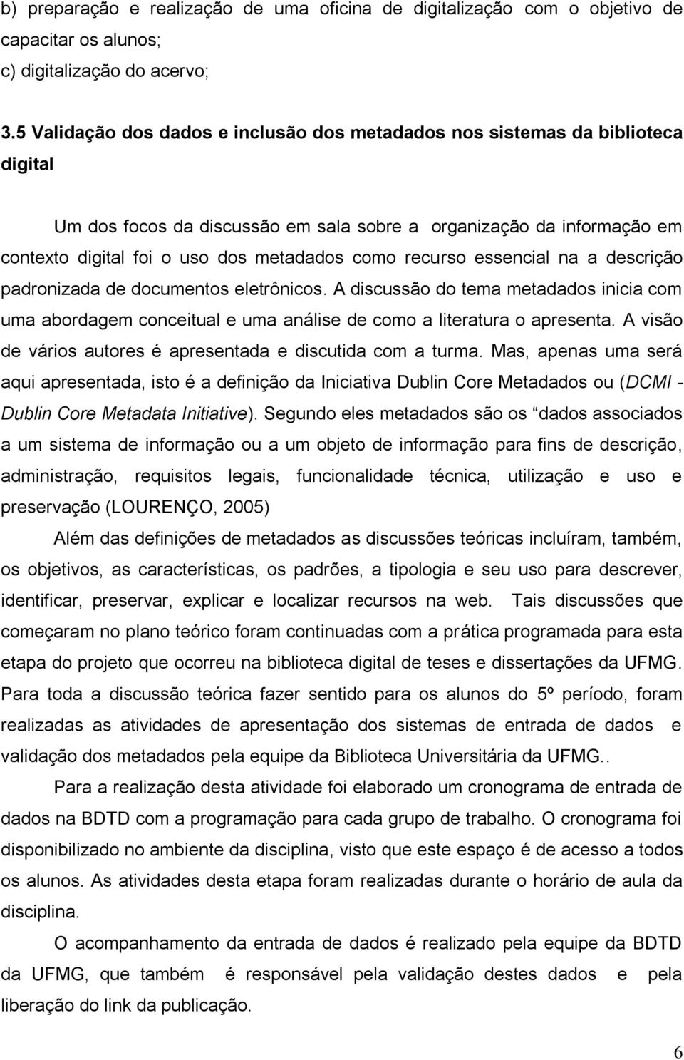 recurso essencial na a descrição padronizada de documentos eletrônicos. A discussão do tema metadados inicia com uma abordagem conceitual e uma análise de como a literatura o apresenta.