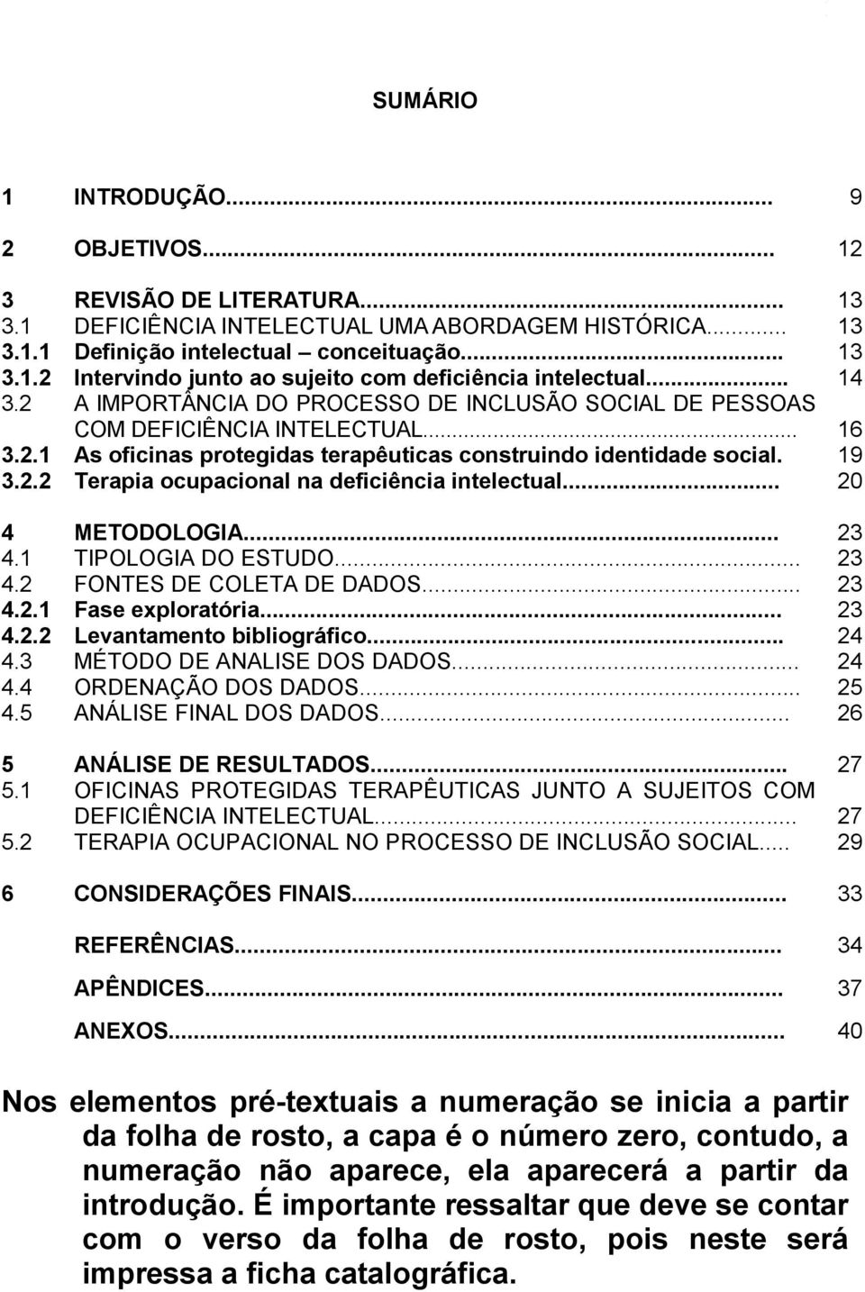 .. 20 4 METODOLOGIA... 23 4.1 TIPOLOGIA DO ESTUDO... 23 4.2 FONTES DE COLETA DE DADOS... 23 4.2.1 Fase exploratória... 23 4.2.2 Levantamento bibliográfico... 24 4.3 MÉTODO DE ANALISE DOS DADOS... 24 4.4 ORDENAÇÃO DOS DADOS.