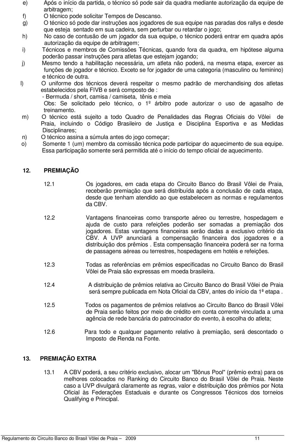 jogador da sua equipe, o técnico poderá entrar em quadra após autorização da equipe de arbitragem; i) Técnicos e membros de Comissões Técnicas, quando fora da quadra, em hipótese alguma poderão