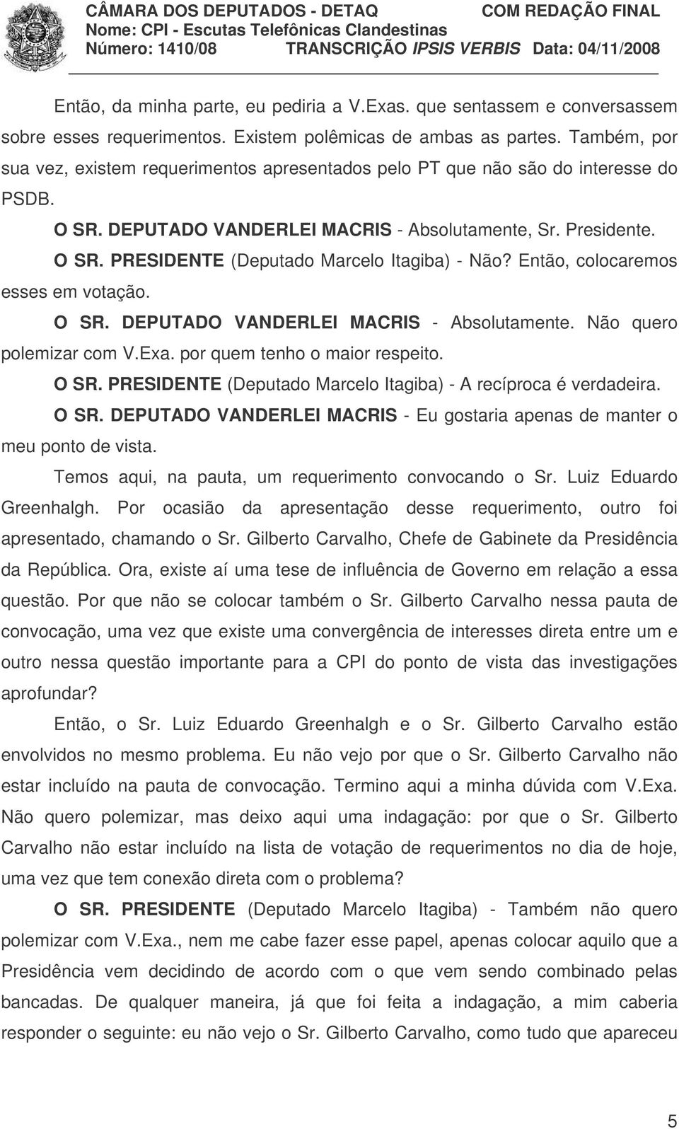 Então, colocaremos esses em votação. O SR. DEPUTADO VANDERLEI MACRIS - Absolutamente. Não quero polemizar com V.Exa. por quem tenho o maior respeito. O SR. PRESIDENTE (Deputado Marcelo Itagiba) - A recíproca é verdadeira.