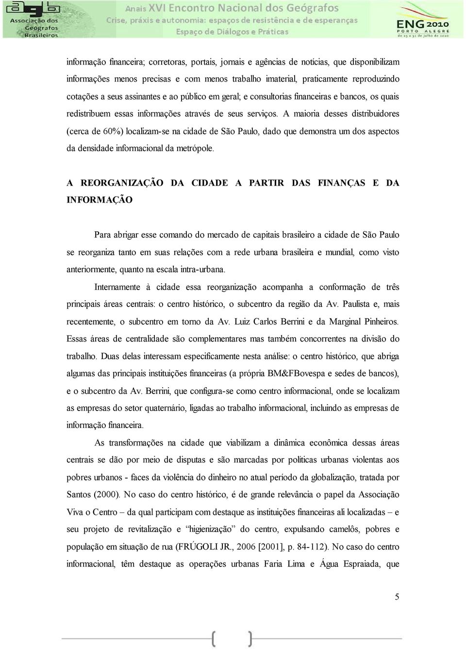 A maioria desses distribuidores (cerca de 60%) localizam-se na cidade de São Paulo, dado que demonstra um dos aspectos da densidade informacional da metrópole.