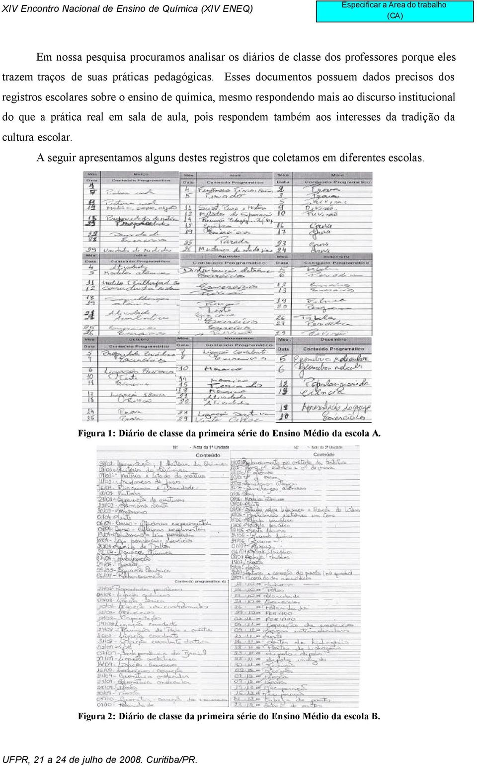 prática real em sala de aula, pois respondem também aos interesses da tradição da cultura escolar.