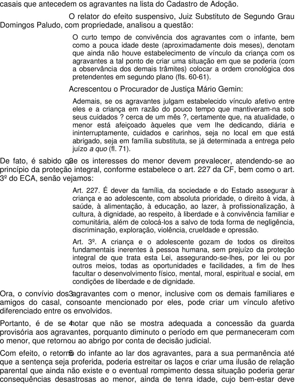 deste (aproximadamente dois meses), denotam que ainda não houve estabelecimento de vínculo da criança com os agravantes a tal ponto de criar uma situação em que se poderia (com a observância dos