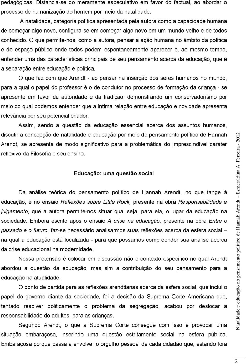 O que permite-nos, como a autora, pensar a ação humana no âmbito da política e do espaço público onde todos podem espontaneamente aparecer e, ao mesmo tempo, entender uma das características