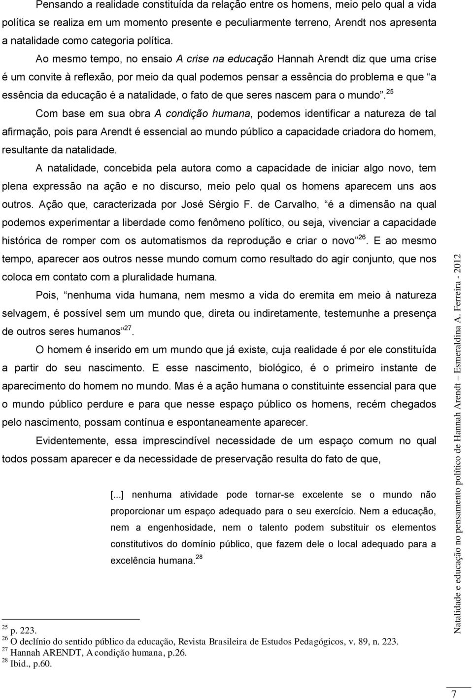 Ao mesmo tempo, no ensaio A crise na educação Hannah Arendt diz que uma crise é um convite à reflexão, por meio da qual podemos pensar a essência do problema e que a essência da educação é a