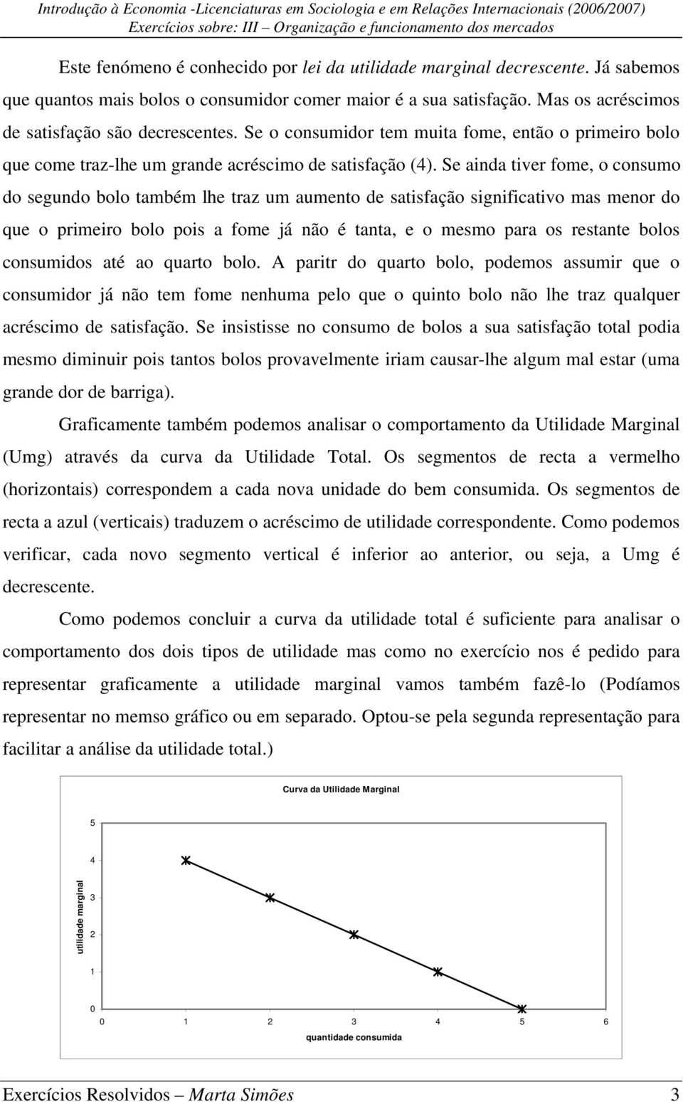 Se ainda tiver fome, o consumo do segundo bolo também lhe traz um aumento de satisfação significativo mas menor do que o primeiro bolo pois a fome já não é tanta, e o mesmo para os restante bolos