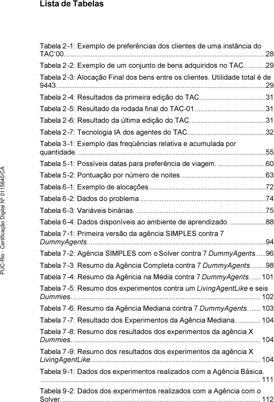 ..31 Tabela 2-6: Resultado da última edição do TAC...31 Tabela 2-7: Tecnologia IA dos agentes do TAC...32 Tabela 3-1: Exemplo das freqüências relativa e acumulada por quantidade.