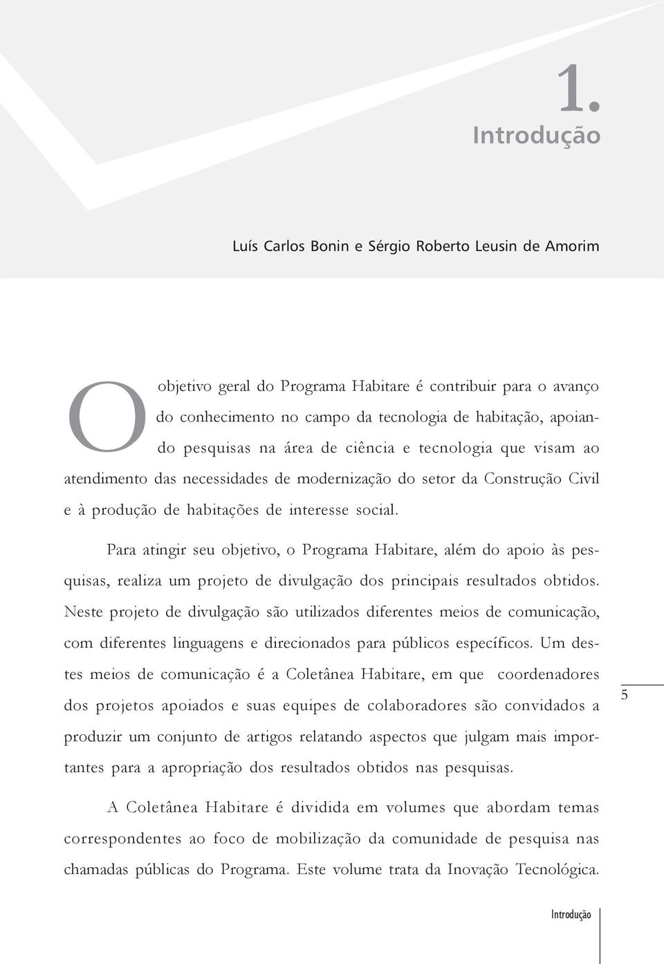 Para atingir seu objetivo, o Programa Habitare, além do apoio às pesquisas, realiza um projeto de divulgação dos principais resultados obtidos.