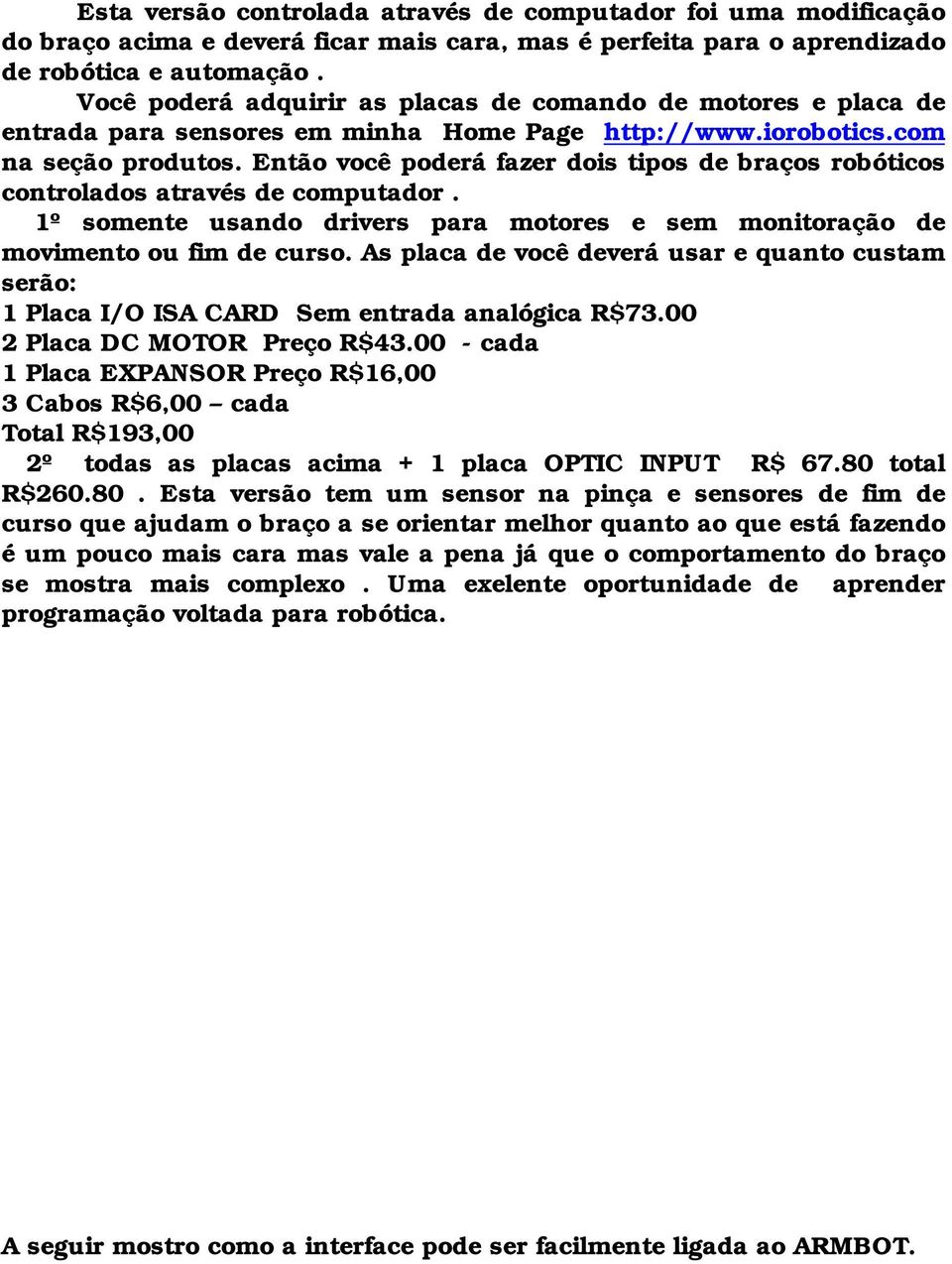 Então você poderá fazer dois tipos de braços robóticos controlados através de computador. 1º somente usando drivers para motores e sem monitoração de movimento ou fim de curso.