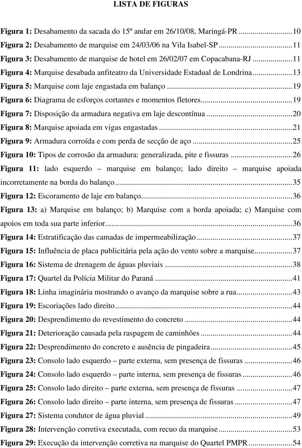 .. 13 Figura 5: Marquise com laje engastada em balanço... 19 Figura 6: Diagrama de esforços cortantes e momentos fletores... 19 Figura 7: Disposição da armadura negativa em laje descontínua.