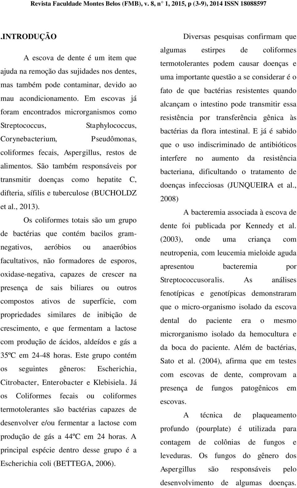 Em escovas já foram encontrados microrganismos como Streptococcus, Staphylococcus, Corynebacterium, Pseudômonas, coliformes fecais, Aspergillus, restos de alimentos.