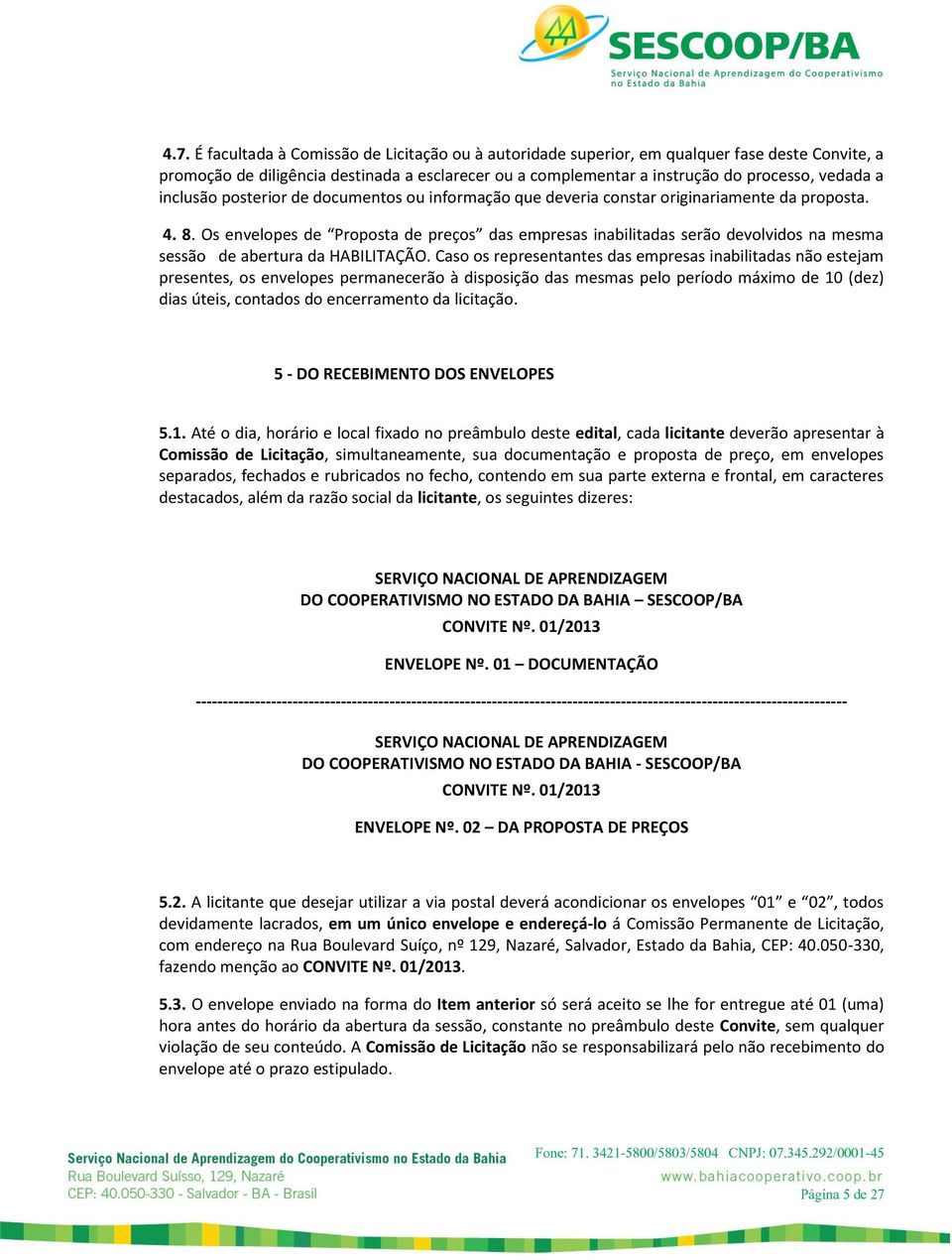 Os envelopes de Proposta de preços das empresas inabilitadas serão devolvidos na mesma sessão de abertura da HABILITAÇÃO.