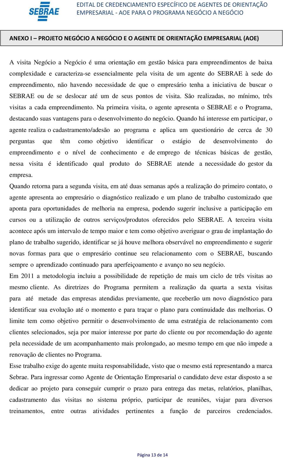 de visita. São realizadas, no mínimo, três visitas a cada empreendimento. Na primeira visita, o agente apresenta o SEBRAE e o Programa, destacando suas vantagens para o desenvolvimento do negócio.