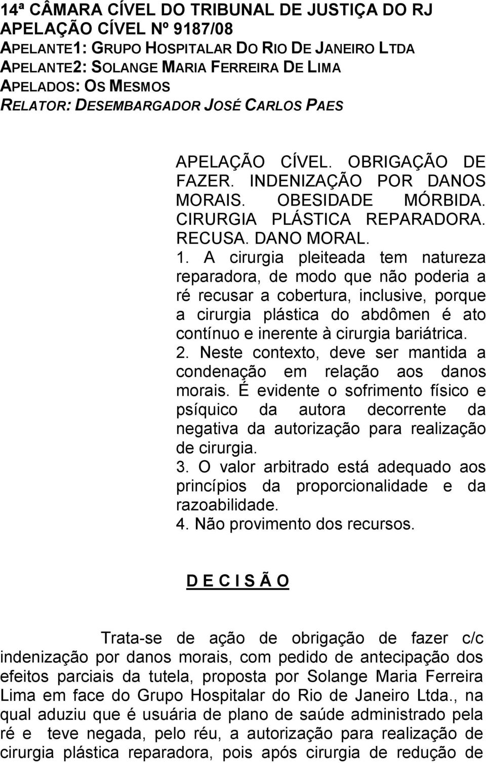 A cirurgia pleiteada tem natureza reparadora, de modo que não poderia a ré recusar a cobertura, inclusive, porque a cirurgia plástica do abdômen é ato contínuo e inerente à cirurgia bariátrica. 2.