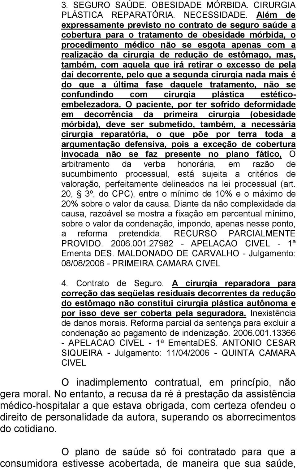 estômago, mas, também, com aquela que irá retirar o excesso de pela daí decorrente, pelo que a segunda cirurgia nada mais é do que a última fase daquele tratamento, não se confundindo com cirurgia