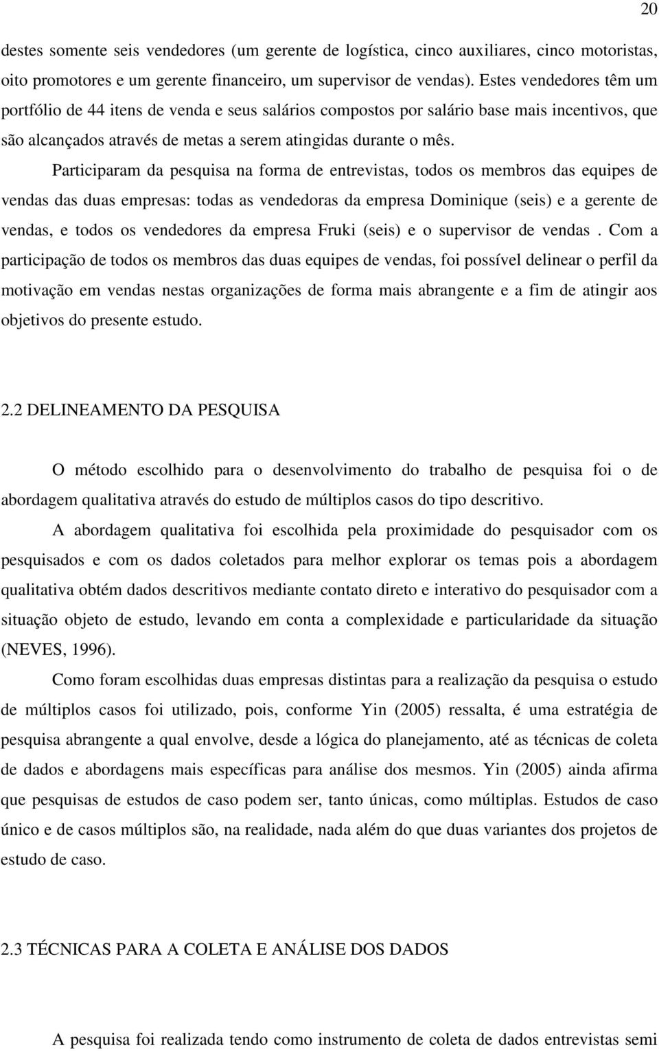 Participaram da pesquisa na forma de entrevistas, todos os membros das equipes de vendas das duas empresas: todas as vendedoras da empresa Dominique (seis) e a gerente de vendas, e todos os