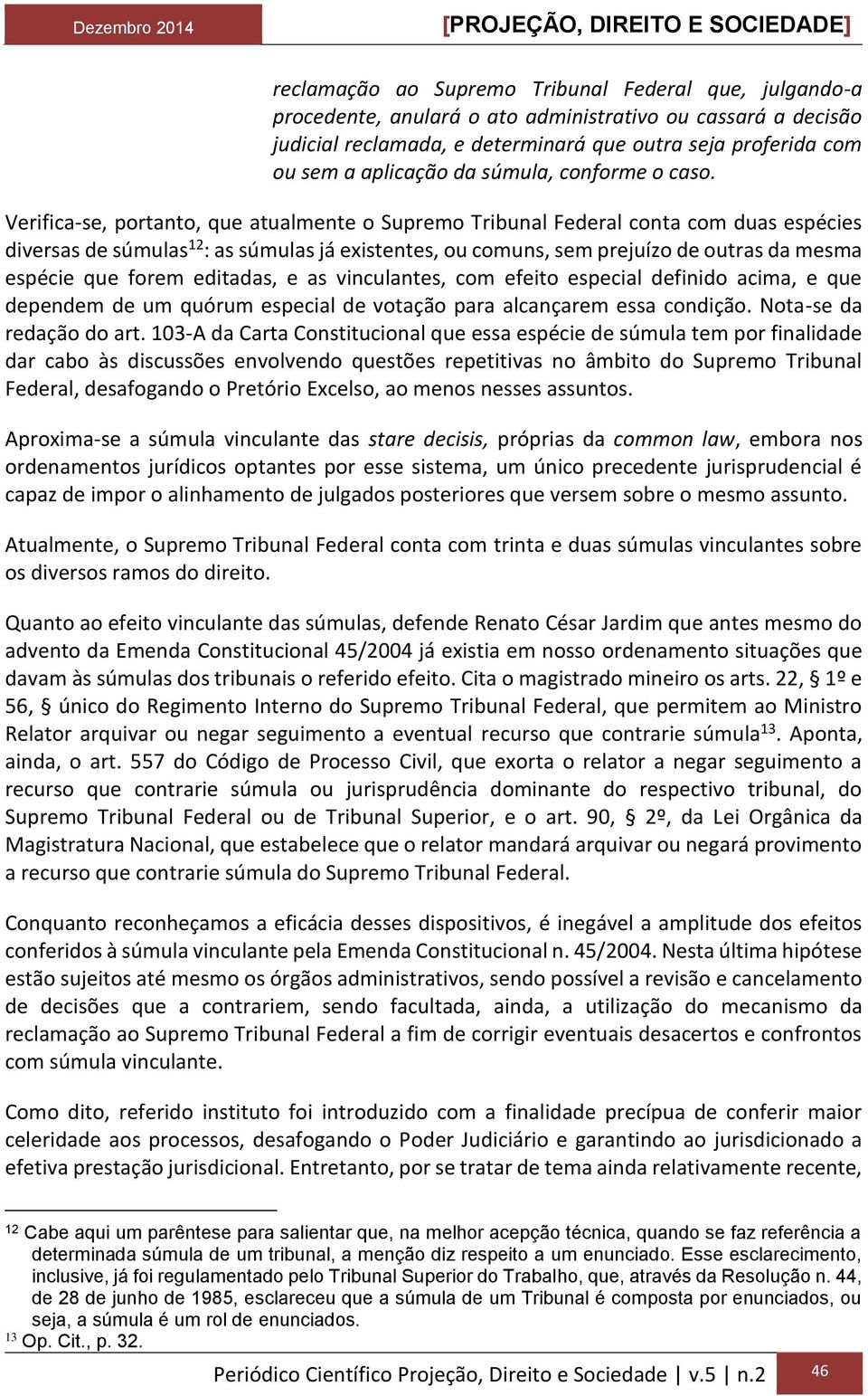 Verifica-se, portanto, que atualmente o Supremo Tribunal Federal conta com duas espécies diversas de súmulas 12 : as súmulas já existentes, ou comuns, sem prejuízo de outras da mesma espécie que