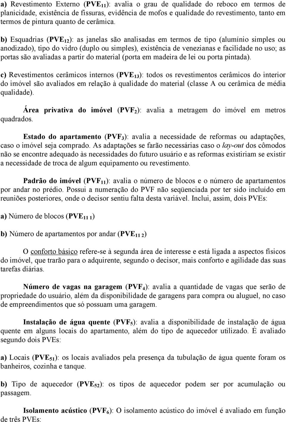 b) Esquadrias (PVE 12 ): as janelas são analisadas em termos de tipo (alumínio simples ou anodizado), tipo do vidro (duplo ou simples), existência de venezianas e facilidade no uso; as portas são