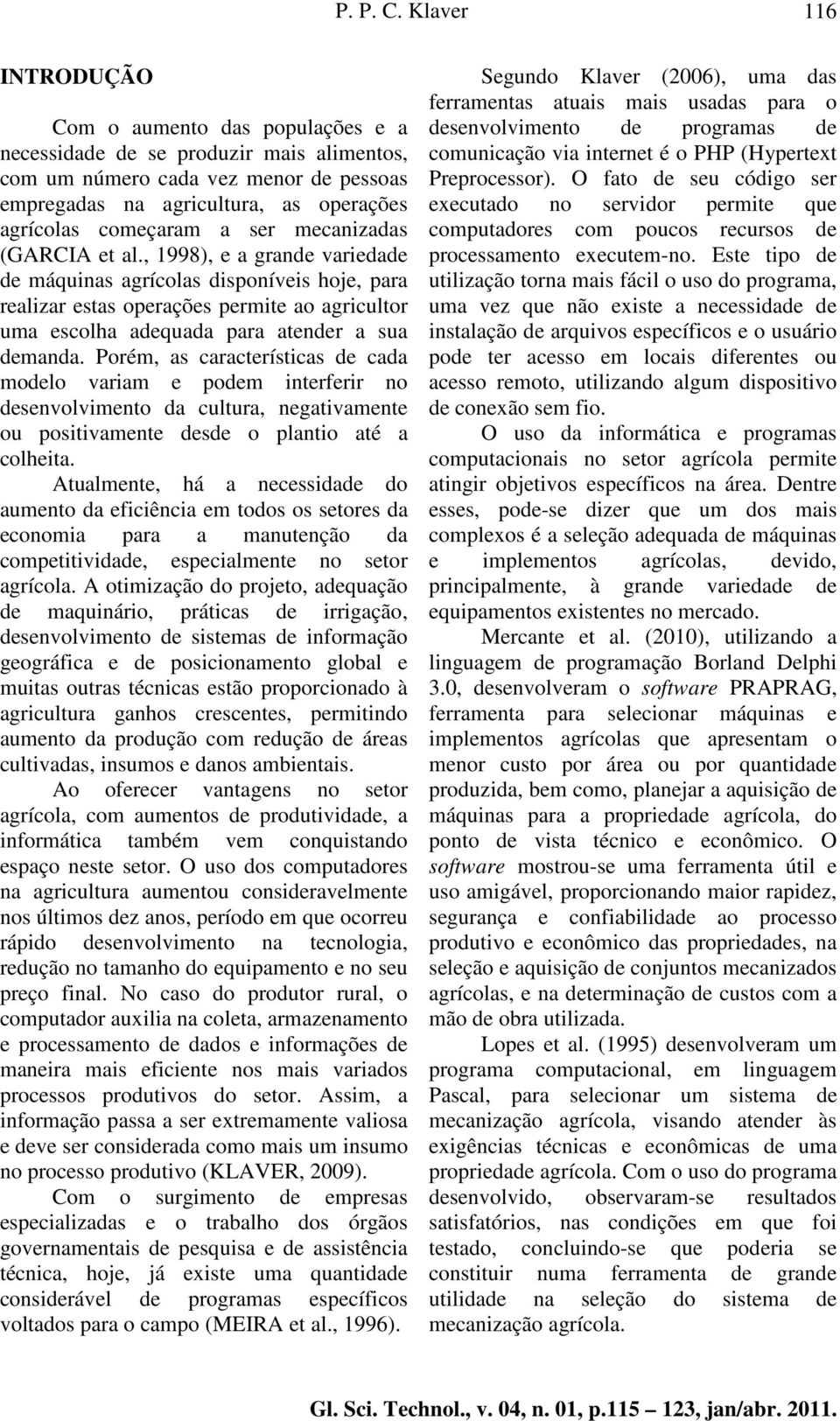 ser mecanizadas (GARCIA et al., 1998), e a grande variedade de máquinas agrícolas disponíveis hoje, para realizar estas operações permite ao agricultor uma escolha adequada para atender a sua demanda.