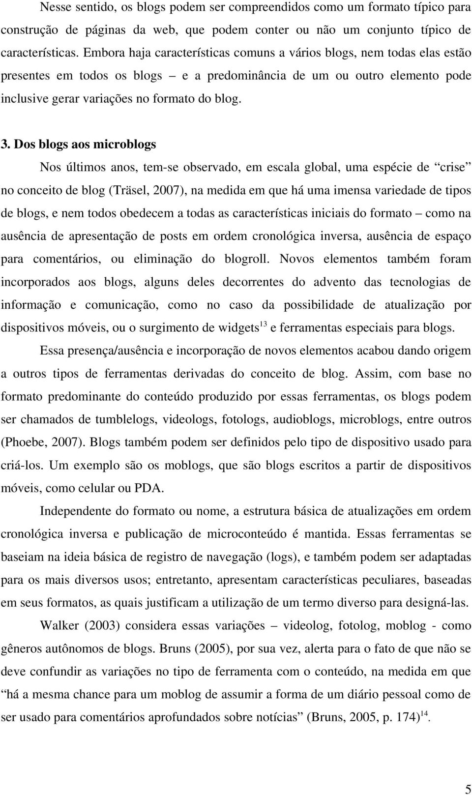 Dos blogs aos microblogs Nos últimos anos, tem-se observado, em escala global, uma espécie de crise no conceito de blog (Träsel, 2007), na medida em que há uma imensa variedade de tipos de blogs, e