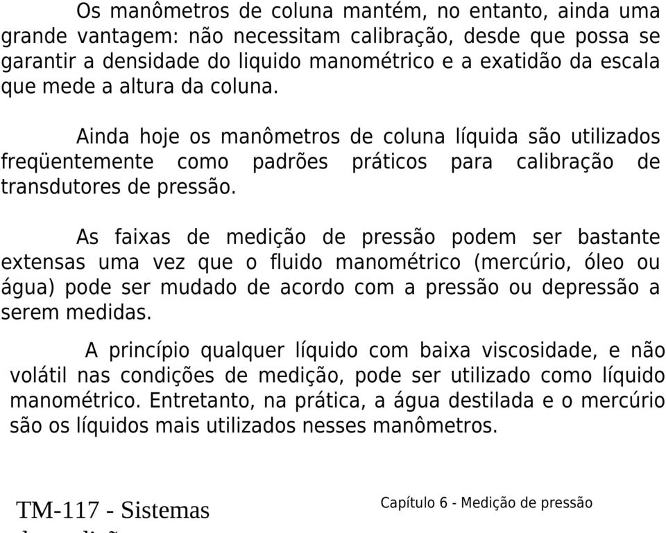 As faixas de medição de pressão podem ser bastante extensas uma vez que o fluido manométrico (mercúrio, óleo ou água) pode ser mudado de acordo com a pressão ou depressão a serem medidas.