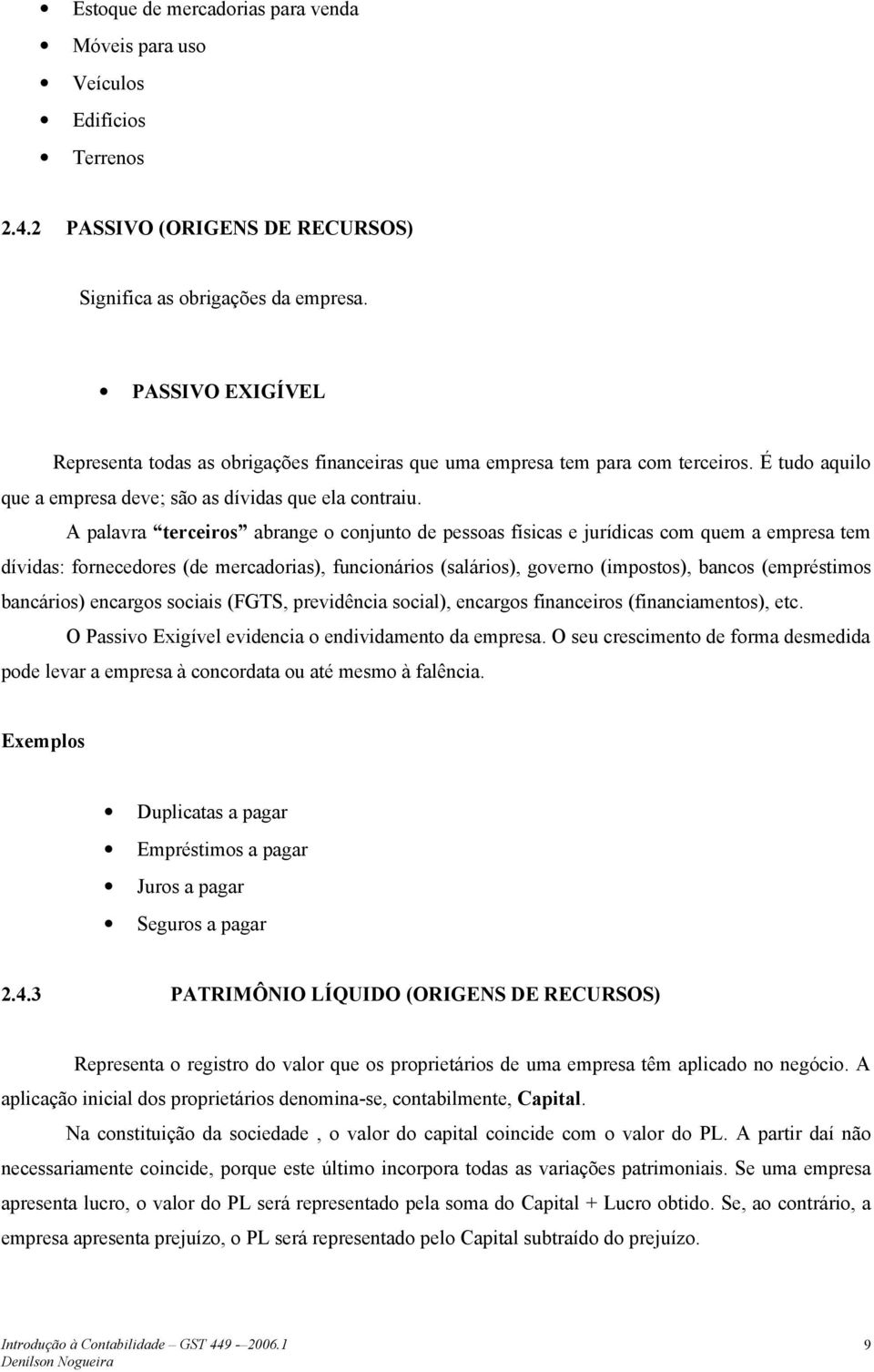 A palavra terceiros abrange o conjunto de pessoas físicas e jurídicas com quem a empresa tem dívidas: fornecedores (de mercadorias), funcionários (salários), governo (impostos), bancos (empréstimos