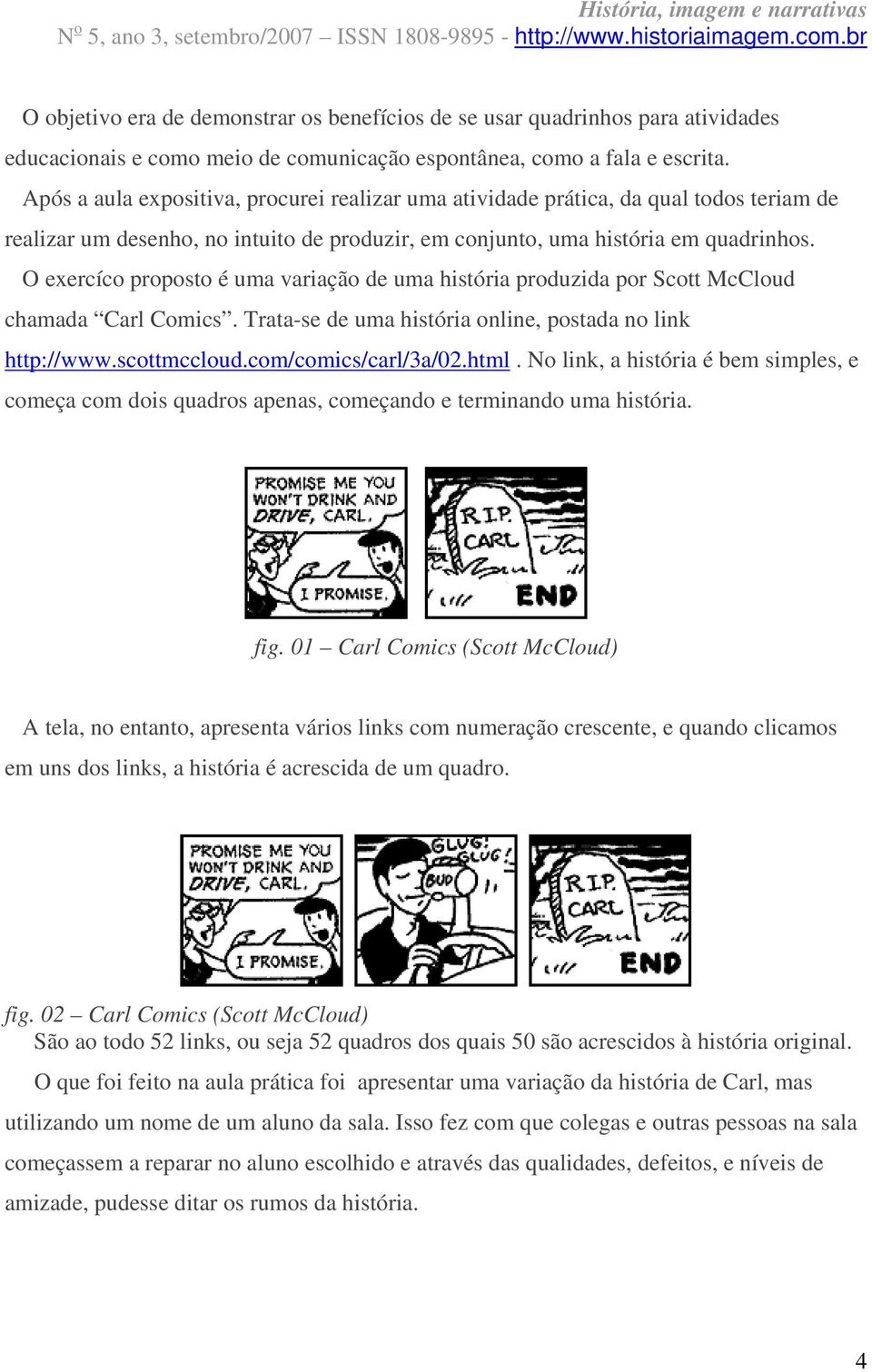 O exercíco proposto é uma variação de uma história produzida por Scott McCloud chamada Carl Comics. Trata-se de uma história online, postada no link http://www.scottmccloud.com/comics/carl/3a/02.html.