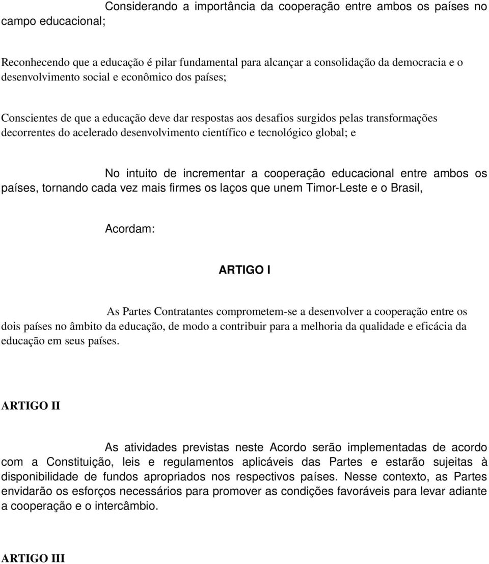 No intuito de incrementar a cooperação educacional entre ambos os países, tornando cada vez mais firmes os laços que unem Timor Leste e o Brasil, Acordam: ARTIGO I As Partes Contratantes comprometem