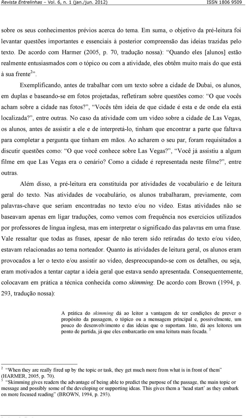 Exemplificando, antes de trabalhar com um texto sobre a cidade de Dubai, os alunos, em duplas e baseando-se em fotos projetadas, refletiram sobre questões como: O que vocês acham sobre a cidade nas