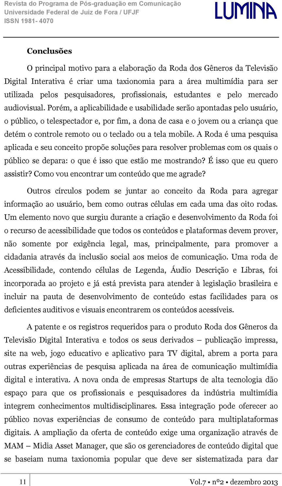 Porém, a aplicabilidade e usabilidade serão apontadas pelo usuário, o público, o telespectador e, por fim, a dona de casa e o jovem ou a criança que detém o controle remoto ou o teclado ou a tela