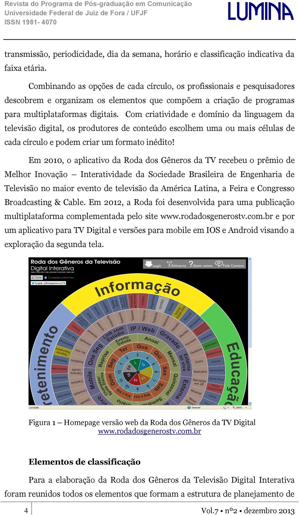 Com criatividade e domínio da linguagem da televisão digital, os produtores de conteúdo escolhem uma ou mais células de cada círculo e podem criar um formato inédito!