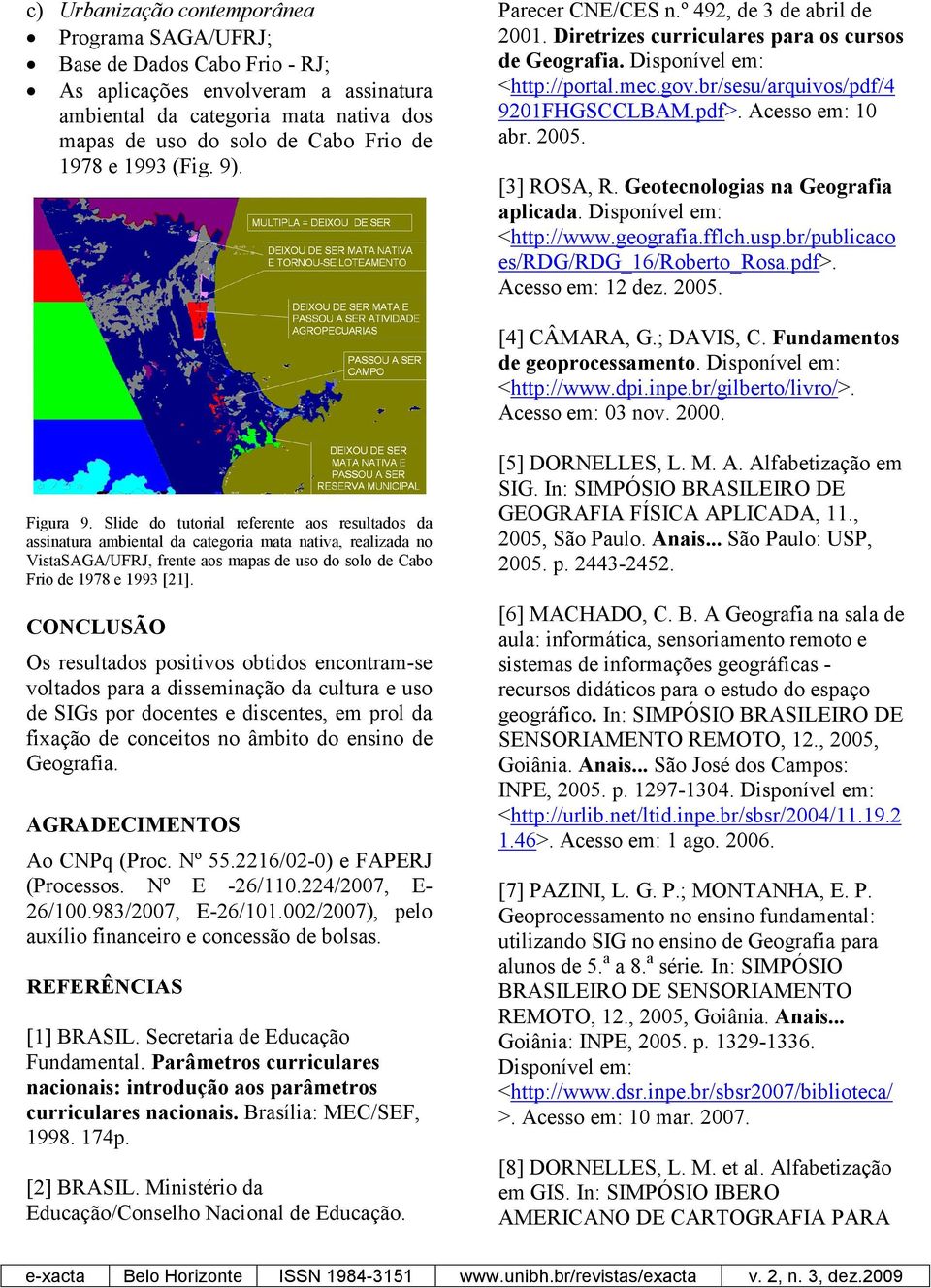 Acesso em: 10 abr. 2005. [3] ROSA, R. Geotecnologias na Geografia aplicada. Disponível em: <http://www.geografia.fflch.usp.br/publicaco es/rdg/rdg_16/roberto_rosa.pdf>. Acesso em: 12 dez. 2005. [4] CÂMARA, G.