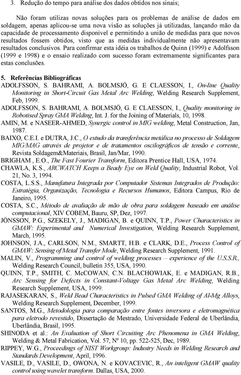 resultados conclusivos. Para confirmar esta idéia os trabalhos de Quinn (1999) e Adolfsson (1999 e 1998) e o ensaio realizado com sucesso foram extremamente significantes para estas conclusões. 5.