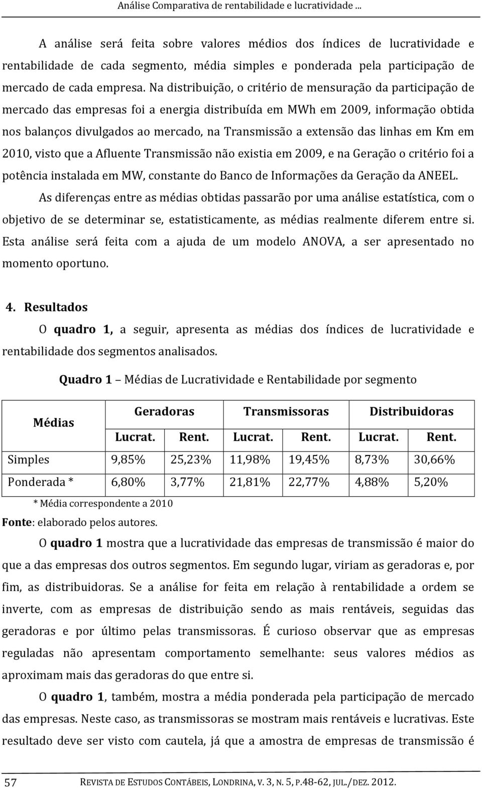 Na distribuição, o critério de mensuração da participação de mercado das empresas foi a energia distribuída em MWh em 2009, informação obtida nos balanços divulgados ao mercado, na Transmissão a