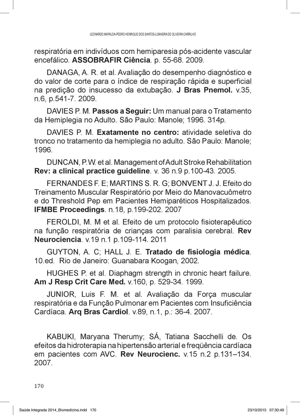 DAVIES P. M. Passos a Seguir: Um manual para o Tratamento da Hemiple gia no Adulto. São Paulo: Manole; 1996. 314p. DAVIES P. M. Exatamente no centro: atividade seletiva do tronco no tratamento da hemiplegia no adulto.