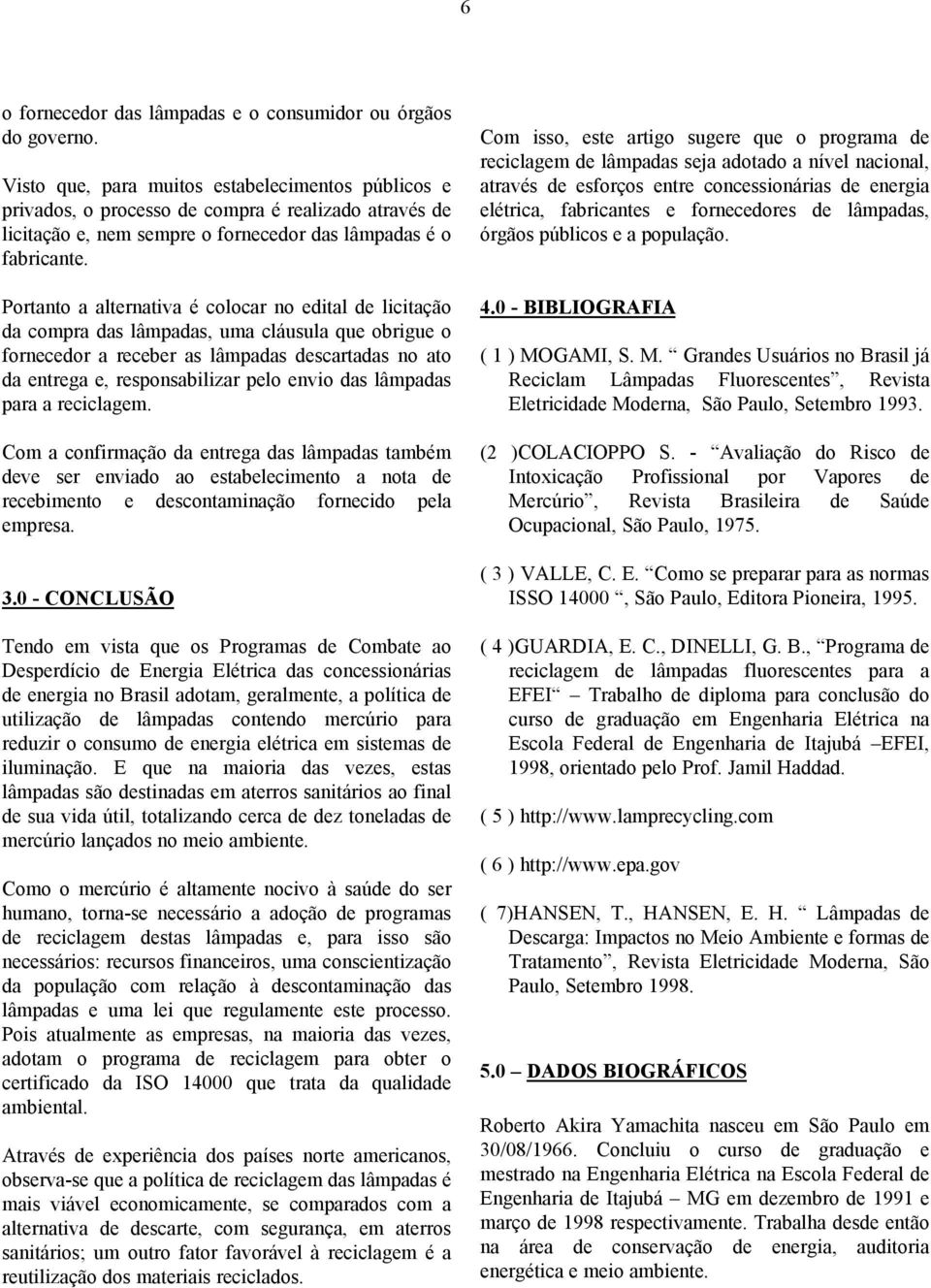 Portanto a alternativa é colocar no edital de licitação da compra das lâmpadas, uma cláusula que obrigue o fornecedor a receber as lâmpadas descartadas no ato da entrega e, responsabilizar pelo envio