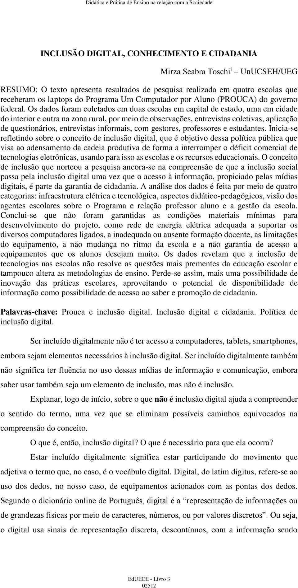 Os dados foram coletados em duas escolas em capital de estado, uma em cidade do interior e outra na zona rural, por meio de observações, entrevistas coletivas, aplicação de questionários, entrevistas