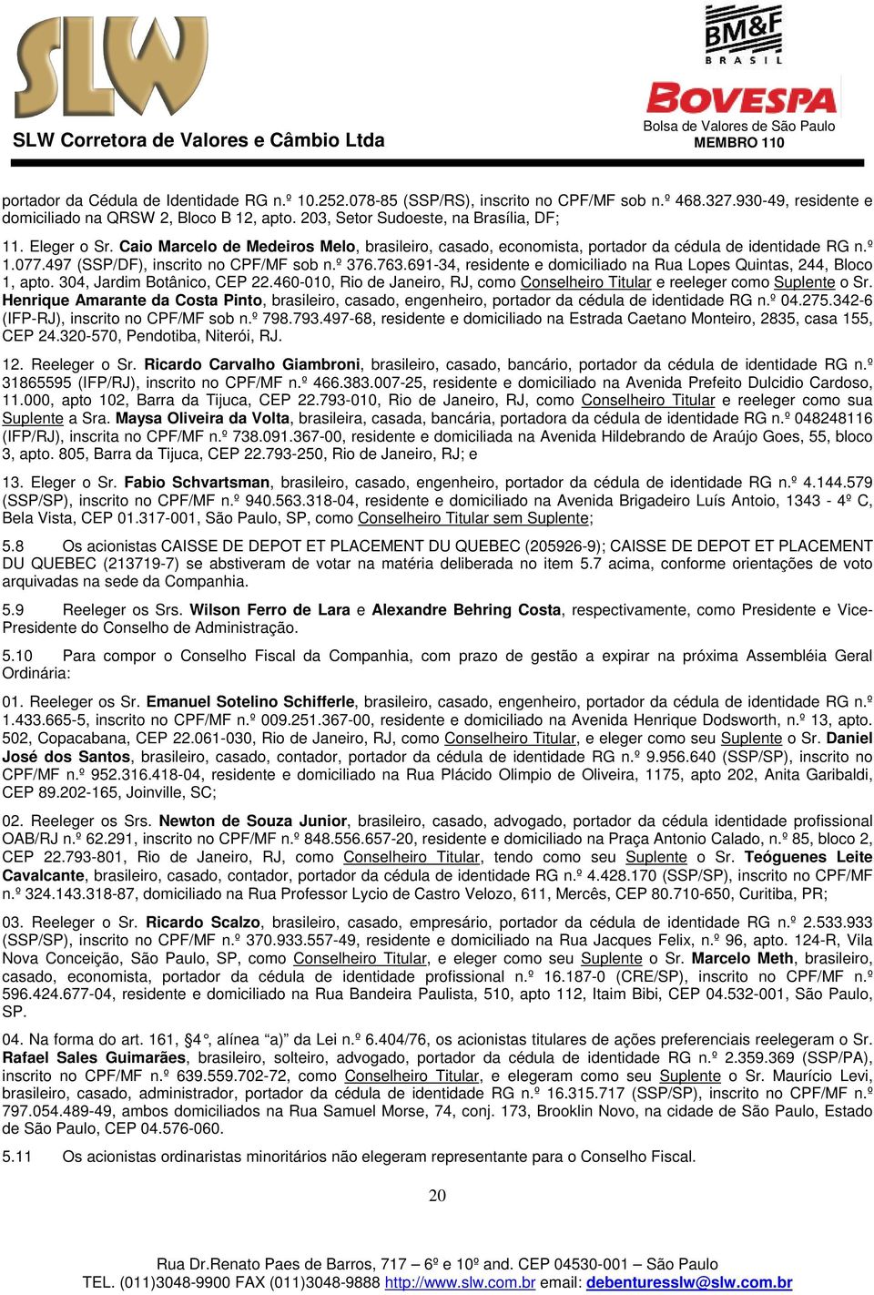 497 (SSP/DF), inscrito no CPF/MF sob n.º 376.763.691-34, residente e domiciliado na Rua Lopes Quintas, 244, Bloco 1, apto. 304, Jardim Botânico, CEP 22.