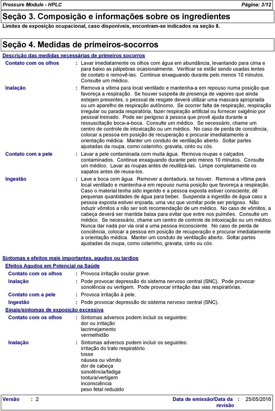 levantando para cima e para baixo as pálpebras ocasionalmente. Verificar se estão sendo usadas lentes de contato e removê-las. Continue enxaguando durante pelo menos 10 minutos. Consulte um médico.