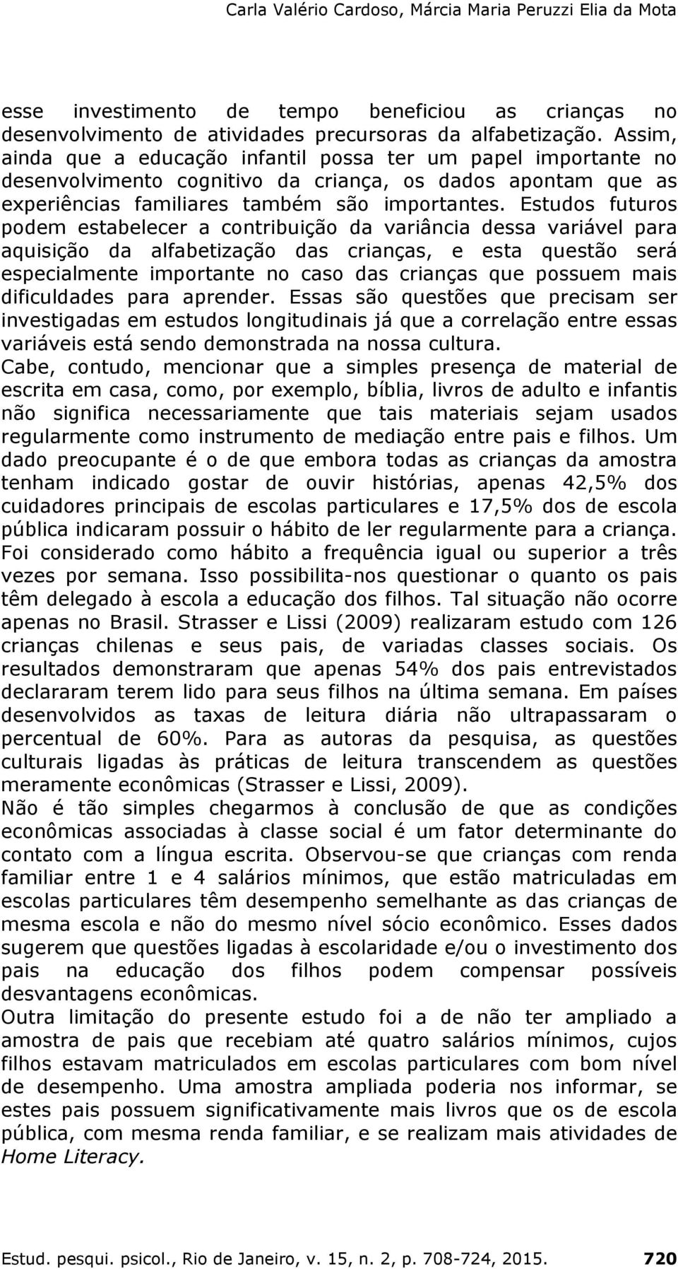 Estudos futuros podem estabelecer a contribuição da variância dessa variável para aquisição da alfabetização das crianças, e esta questão será especialmente importante no caso das crianças que