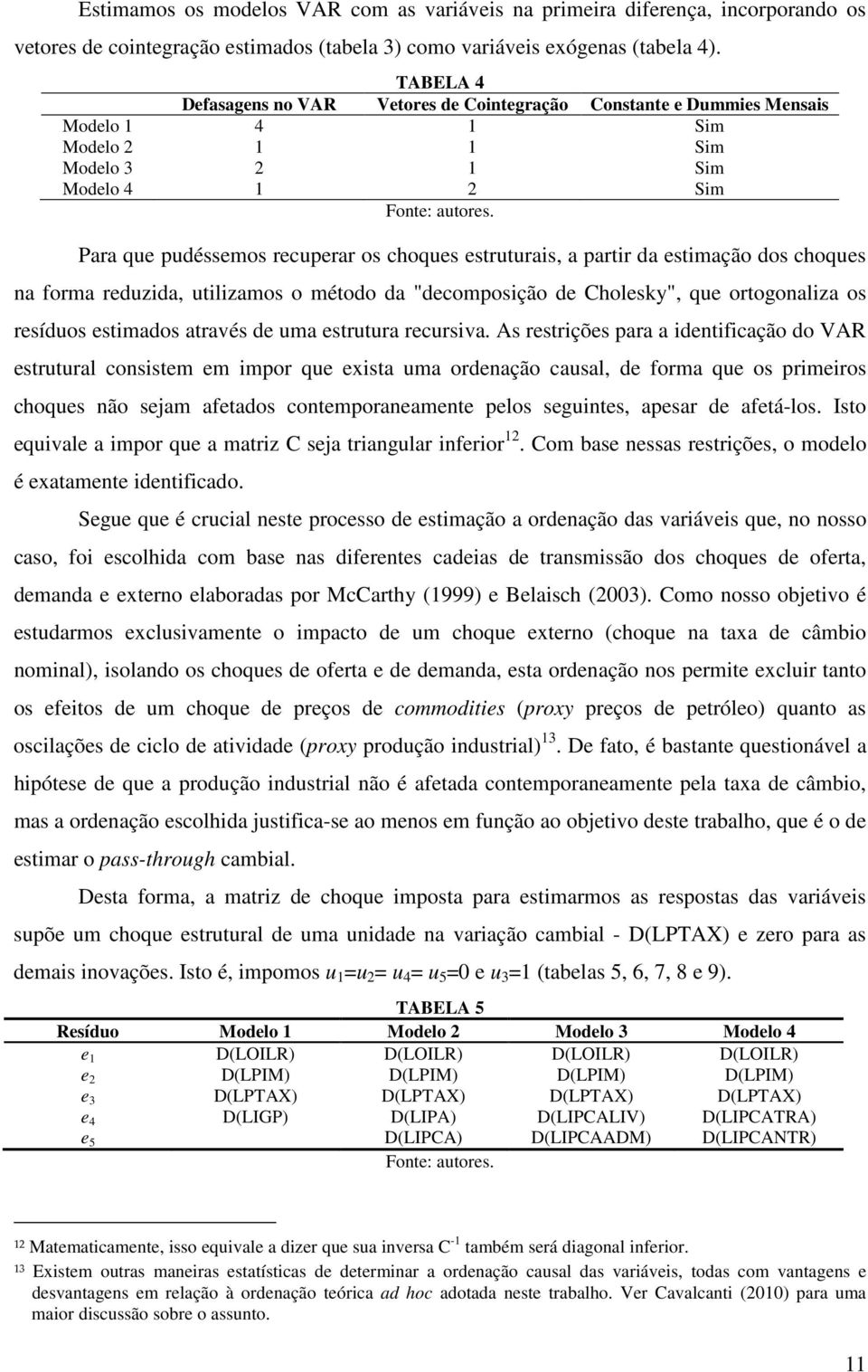 Para que pudéssemos recuperar os choques estruturais, a partir da estimação dos choques na forma reduzida, utilizamos o método da "decomposição de Cholesky", que ortogonaliza os resíduos estimados