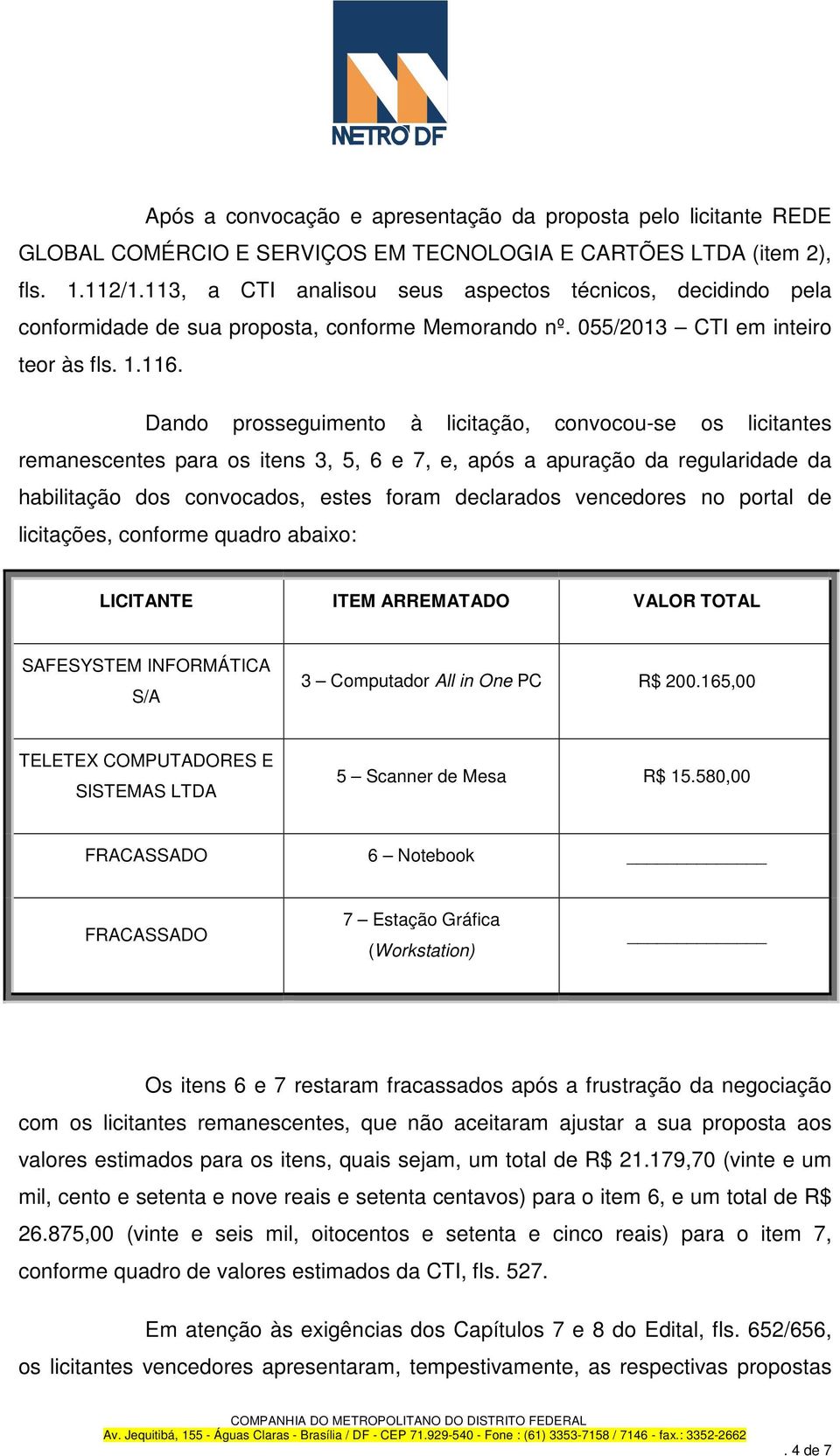 Dando prosseguimento à licitação, convocou-se os licitantes remanescentes para os itens 3, 5, 6 e 7, e, após a apuração da regularidade da habilitação dos convocados, estes foram declarados