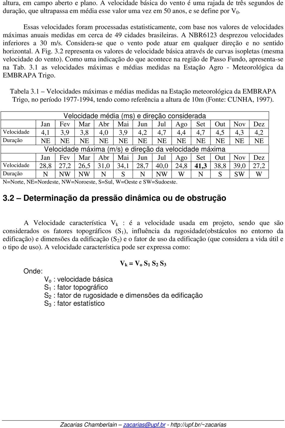 A NBR6123 desprezou velocidades inferiores a 30 m/s. Considera-se que o vento pode atuar em qualquer direção e no sentido horizontal. A Fig. 3.2 representa os valores de velocidade básica através de curvas isopletas (mesma velocidade do vento).