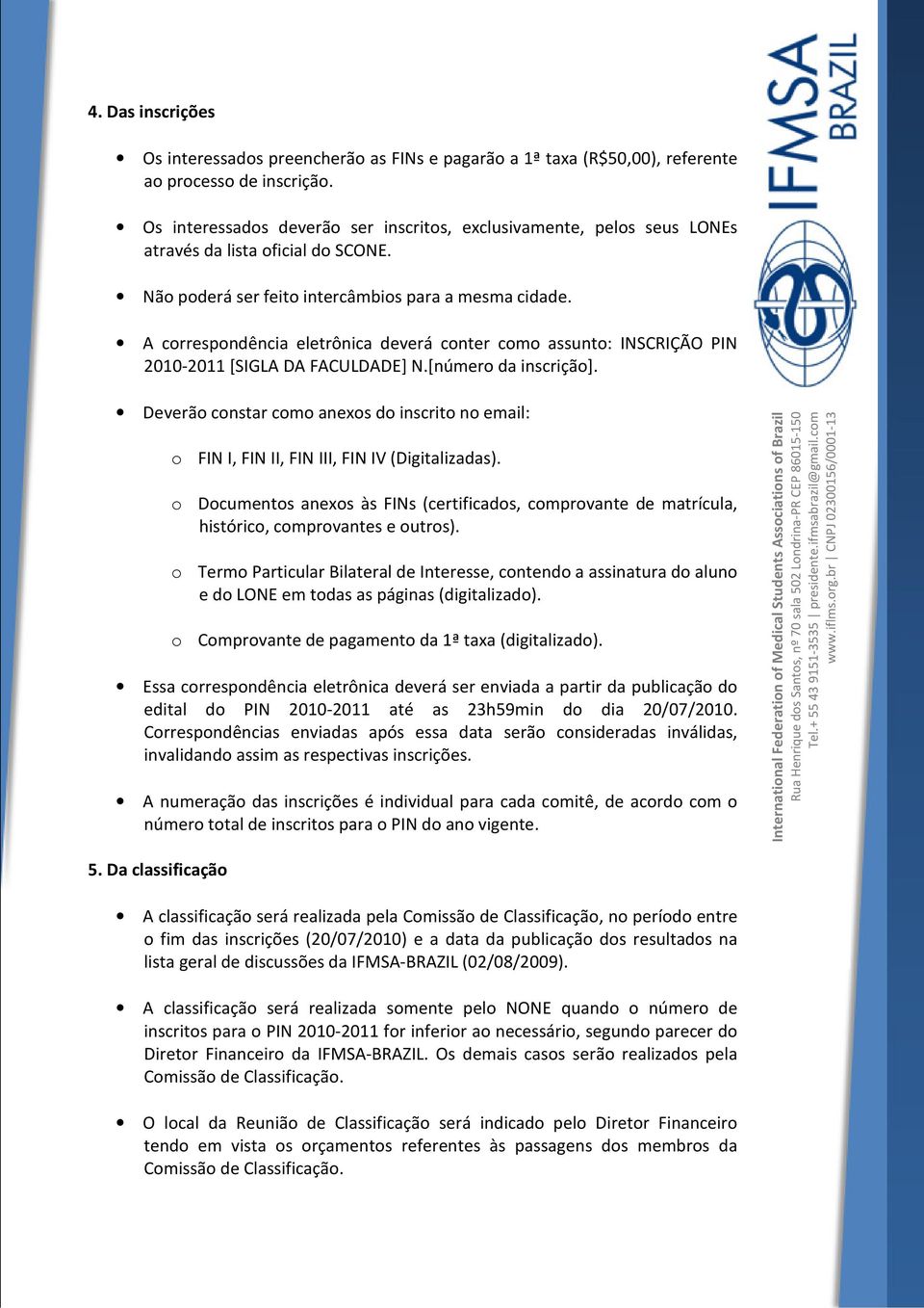 A correspondência eletrônica deverá conter como assunto: INSCRIÇÃO PIN 2010-2011 [SIGLA DA FACULDADE] N.[número da inscrição].