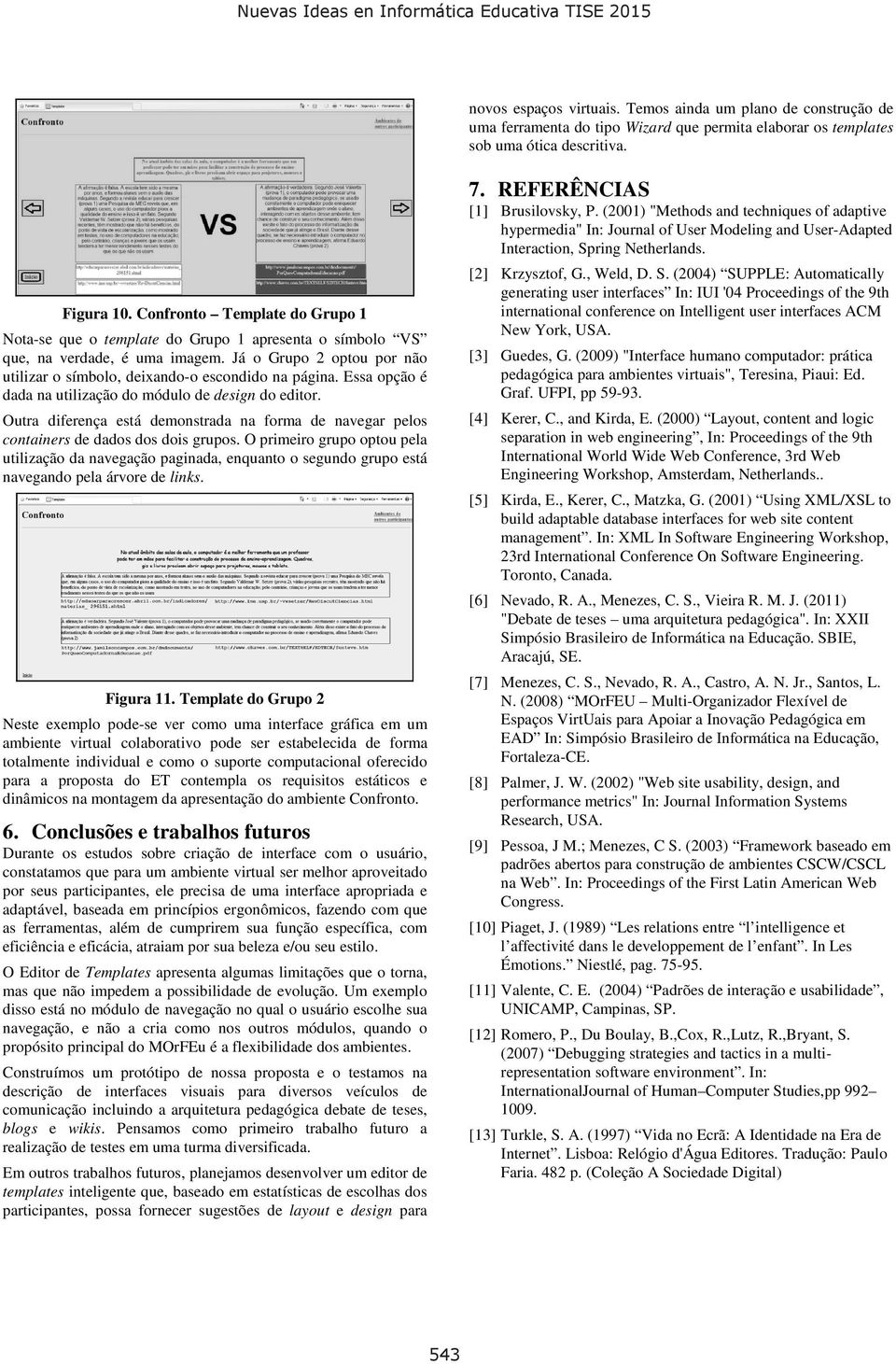 Essa opção é dada na utilização do módulo de design do editor. Outra diferença está demonstrada na forma de navegar pelos containers de dados dos dois grupos.