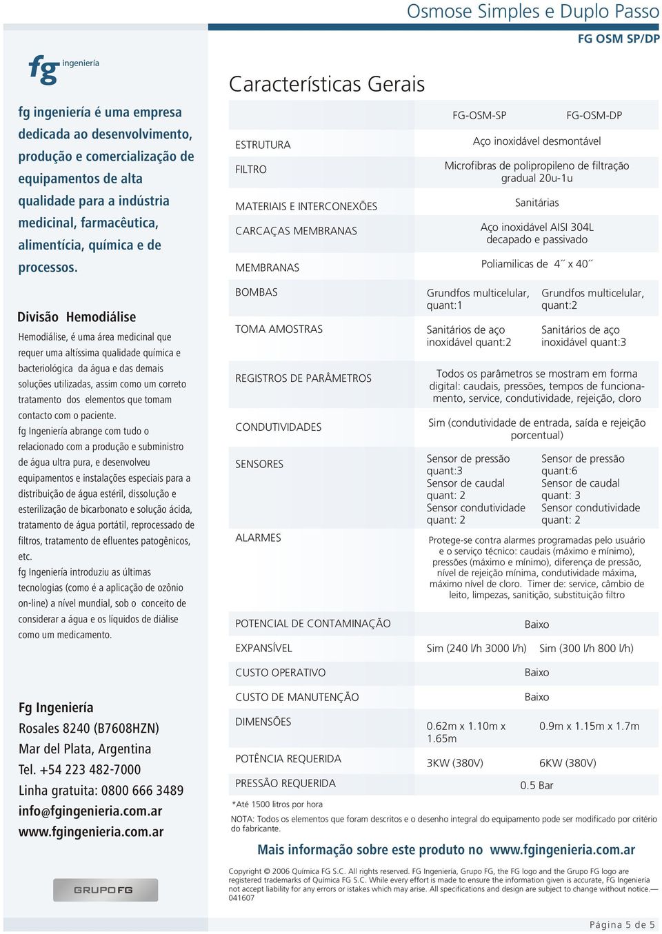 Sanitárias Aço inoxidável AISI 304L decapado e passivado Poliamilicas de 4 x 40 Divisão Hemodiálise Hemodiálise, é uma área medicinal que requer uma altíssima qualidade química e bacteriológica da