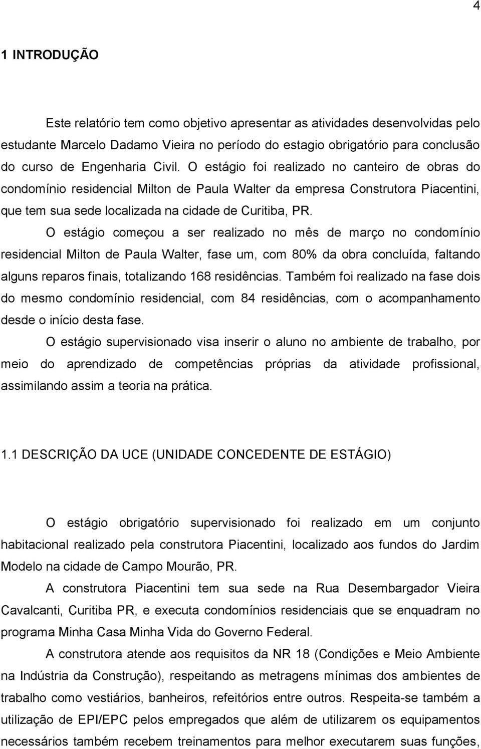 O estágio começou a ser realizado no mês de março no condomínio residencial Milton de Paula Walter, fase um, com 80% da obra concluída, faltando alguns reparos finais, totalizando 168 residências.